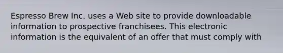 Espresso Brew Inc. uses a Web site to provide downloadable information to prospective franchisees. This electronic information is the equivalent of an offer that must comply with