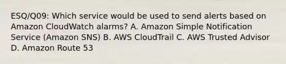 ESQ/Q09: Which service would be used to send alerts based on Amazon CloudWatch alarms? A. Amazon Simple Notification Service (Amazon SNS) B. AWS CloudTrail C. AWS Trusted Advisor D. Amazon Route 53