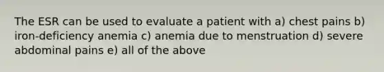 The ESR can be used to evaluate a patient with a) chest pains b) iron-deficiency anemia c) anemia due to menstruation d) severe abdominal pains e) all of the above