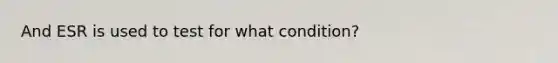 And ESR is used to test for what condition?