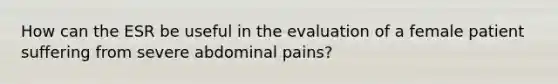 How can the ESR be useful in the evaluation of a female patient suffering from severe abdominal pains?