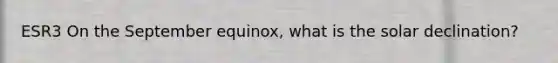 ESR3 On the September equinox, what is the solar declination?