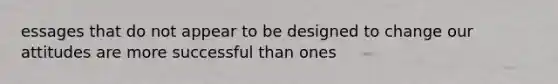 essages that do not appear to be designed to change our attitudes are more successful than ones