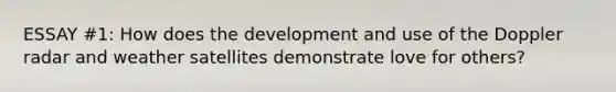 ESSAY #1: How does the development and use of the Doppler radar and weather satellites demonstrate love for others?