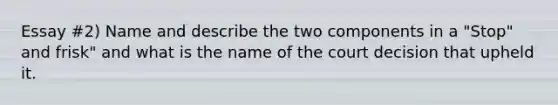 Essay #2) Name and describe the two components in a "Stop" and frisk" and what is the name of the court decision that upheld it.