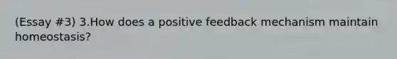 (Essay #3) 3.How does a positive feedback mechanism maintain homeostasis?