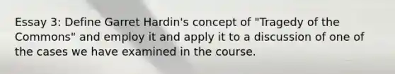 Essay 3: Define Garret Hardin's concept of "Tragedy of the Commons" and employ it and apply it to a discussion of one of the cases we have examined in the course.