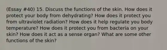 (Essay #40) 15. Discuss the functions of the skin. How does it protect your body from dehydrating? How does it protect you from ultraviolet radiation? How does it help regulate you body temperature? How does it protect you from bacteria on your skin? How does it act as a sense organ? What are some other functions of the skin?