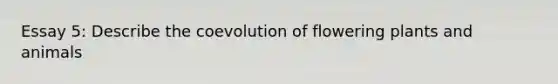 Essay 5: Describe the coevolution of flowering plants and animals