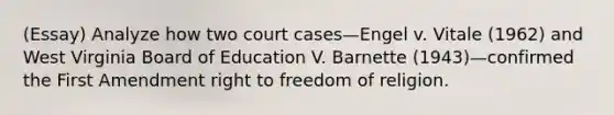 (Essay) Analyze how two court cases—Engel v. Vitale (1962) and West Virginia Board of Education V. Barnette (1943)—confirmed the First Amendment right to freedom of religion.