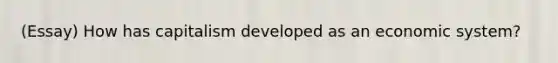 (Essay) How has capitalism developed as an economic system?