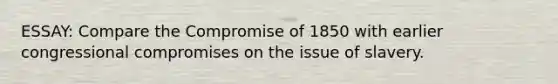 ESSAY: Compare the Compromise of 1850 with earlier congressional compromises on the issue of slavery.