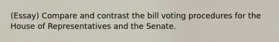 (Essay) Compare and contrast the bill voting procedures for the House of Representatives and the Senate.