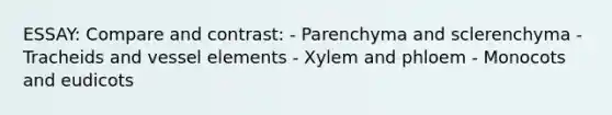 ESSAY: Compare and contrast: - Parenchyma and sclerenchyma - Tracheids and vessel elements - Xylem and phloem - Monocots and eudicots