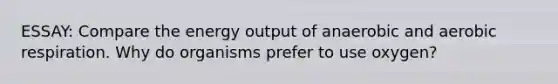 ESSAY: Compare the energy output of anaerobic and aerobic respiration. Why do organisms prefer to use oxygen?