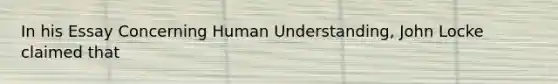 In his Essay Concerning Human Understanding, John Locke claimed that