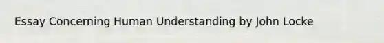 Essay Concerning Human Understanding by John Locke