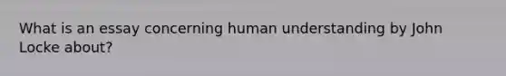 What is an essay concerning human understanding by John Locke about?