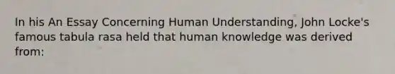 In his An Essay Concerning Human Understanding, John Locke's famous tabula rasa held that human knowledge was derived from: