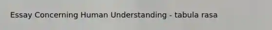 Essay Concerning Human Understanding - tabula rasa