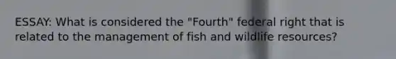 ESSAY: What is considered the "Fourth" federal right that is related to the management of fish and wildlife resources?