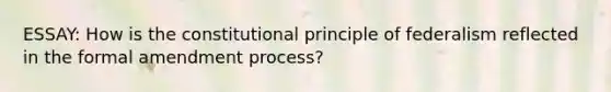 ESSAY: How is the constitutional principle of federalism reflected in the formal amendment process?