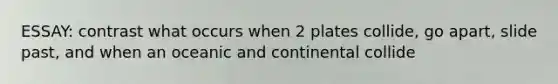 ESSAY: contrast what occurs when 2 plates collide, go apart, slide past, and when an oceanic and continental collide