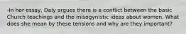 -In her essay, Daly argues there is a conflict between the basic Church teachings and the misogynistic ideas about women. What does she mean by these tensions and why are they important?