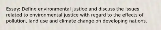 Essay: Define environmental justice and discuss the issues related to environmental justice with regard to the effects of pollution, land use and climate change on developing nations.