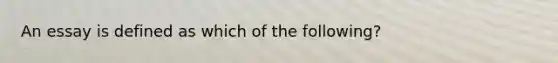 An essay is defined as which of the following?