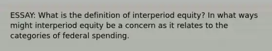 ESSAY: What is the definition of interperiod equity? In what ways might interperiod equity be a concern as it relates to the categories of federal spending.