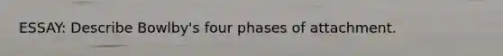 ESSAY: Describe Bowlby's four phases of attachment.