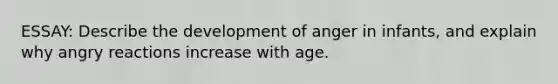 ESSAY: Describe the development of anger in infants, and explain why angry reactions increase with age.