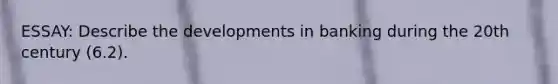 ESSAY: Describe the developments in banking during the 20th century (6.2).