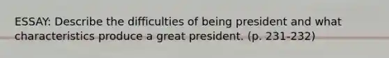 ESSAY: Describe the difficulties of being president and what characteristics produce a great president. (p. 231-232)