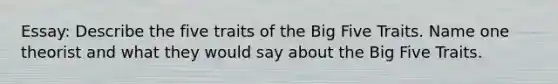 Essay: Describe the five traits of <a href='https://www.questionai.com/knowledge/kpV76opbAp-the-big-five' class='anchor-knowledge'>the big five</a> Traits. Name one theorist and what they would say about the Big Five Traits.