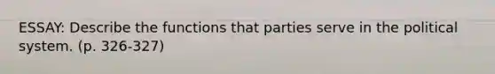 ESSAY: Describe the functions that parties serve in the political system. (p. 326-327)