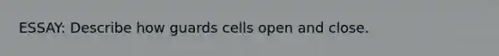 ESSAY: Describe how guards cells open and close.