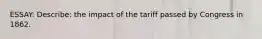 ESSAY: Describe: the impact of the tariff passed by Congress in 1862.