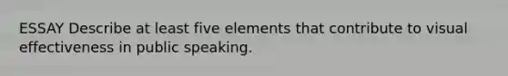 ESSAY Describe at least five elements that contribute to visual effectiveness in public speaking.