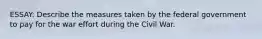 ESSAY: Describe the measures taken by the federal government to pay for the war effort during the Civil War.