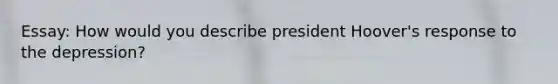 Essay: How would you describe president Hoover's response to the depression?