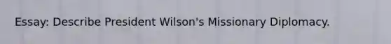 Essay: Describe President Wilson's Missionary Diplomacy.