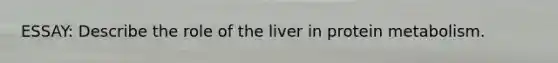 ESSAY: Describe the role of the liver in protein metabolism.