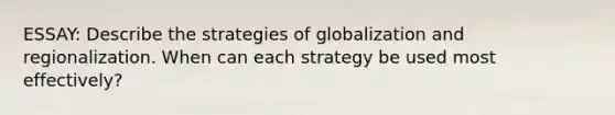 ESSAY: Describe the strategies of globalization and regionalization. When can each strategy be used most effectively?