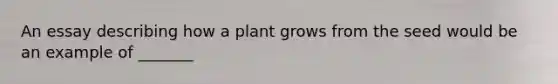 An essay describing how a plant grows from the seed would be an example of _______