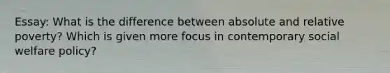 Essay: What is the difference between absolute and relative poverty? Which is given more focus in contemporary social welfare policy?