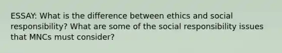 ESSAY: What is the difference between ethics and social responsibility? What are some of the social responsibility issues that MNCs must consider?