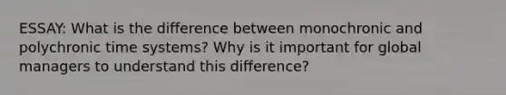 ESSAY: What is the difference between monochronic and polychronic time systems? Why is it important for global managers to understand this difference?