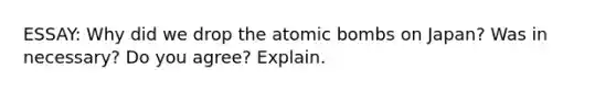 ESSAY: Why did we drop the atomic bombs on Japan? Was in necessary? Do you agree? Explain.